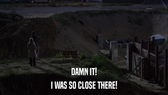 DAMN IT! I WAS SO CLOSE THERE! 
