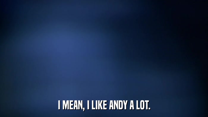 I MEAN, I LIKE ANDY A LOT.  