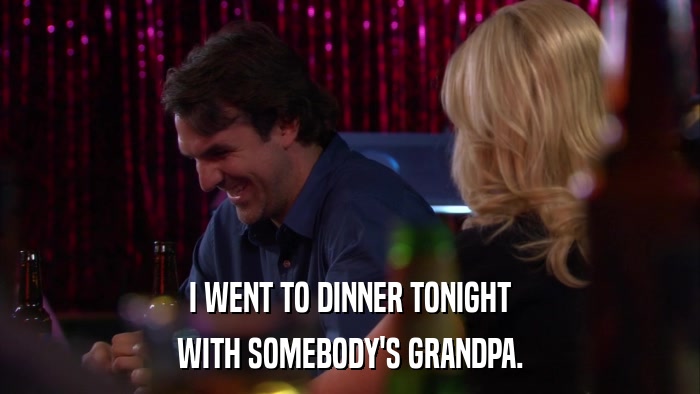 I WENT TO DINNER TONIGHT WITH SOMEBODY'S GRANDPA. 