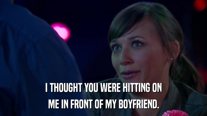 I THOUGHT YOU WERE HITTING ON ME IN FRONT OF MY BOYFRIEND. 