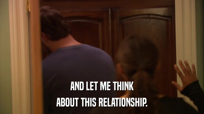 AND LET ME THINK ABOUT THIS RELATIONSHIP. 