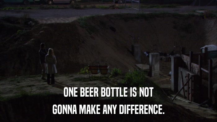 ONE BEER BOTTLE IS NOT GONNA MAKE ANY DIFFERENCE. 