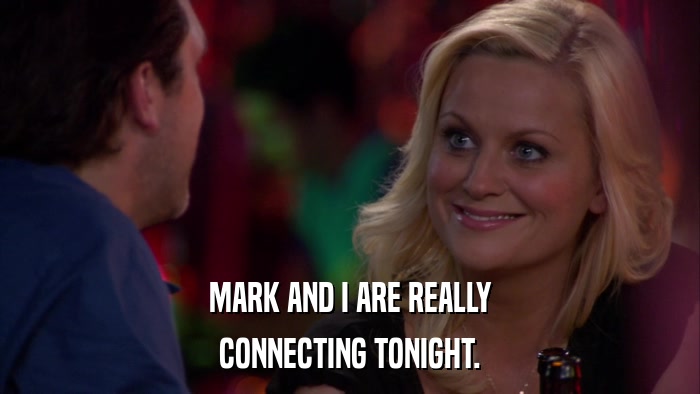 MARK AND I ARE REALLY CONNECTING TONIGHT. 