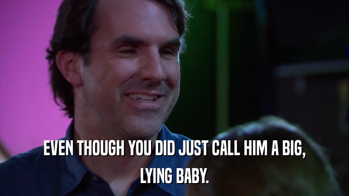 EVEN THOUGH YOU DID JUST CALL HIM A BIG, LYING BABY. 