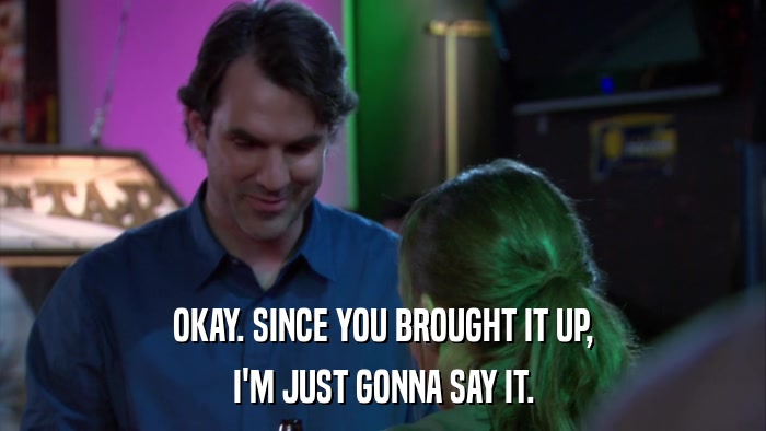 OKAY. SINCE YOU BROUGHT IT UP, I'M JUST GONNA SAY IT. 
