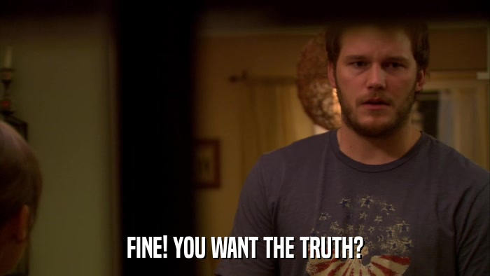FINE! YOU WANT THE TRUTH?  