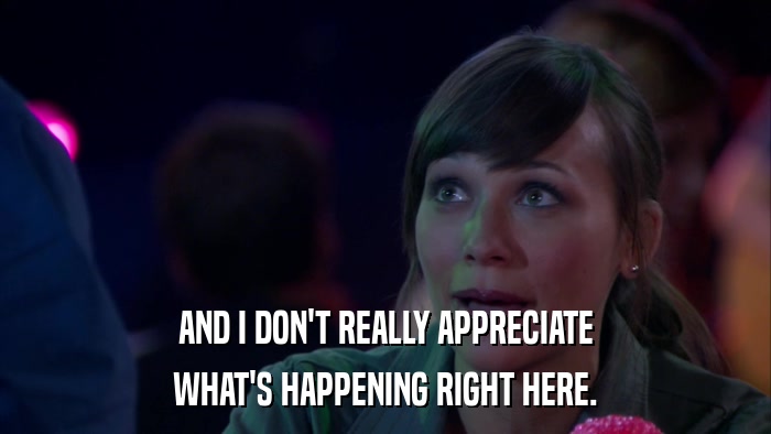 AND I DON'T REALLY APPRECIATE WHAT'S HAPPENING RIGHT HERE. 