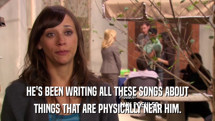 HE'S BEEN WRITING ALL THESE SONGS ABOUT THINGS THAT ARE PHYSICALLY NEAR HIM. 