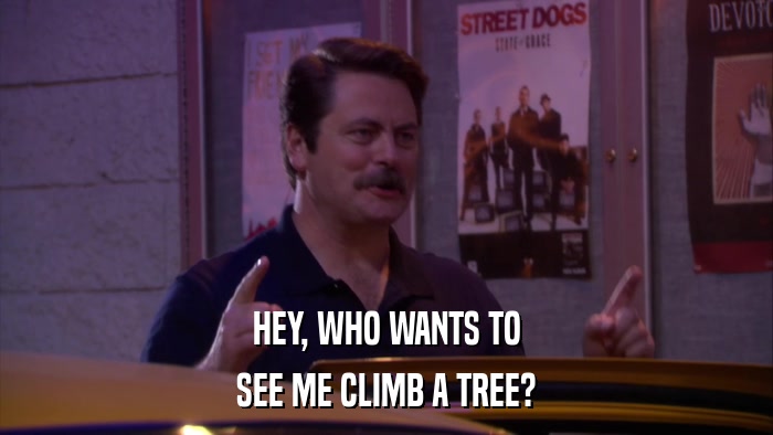 HEY, WHO WANTS TO SEE ME CLIMB A TREE? 