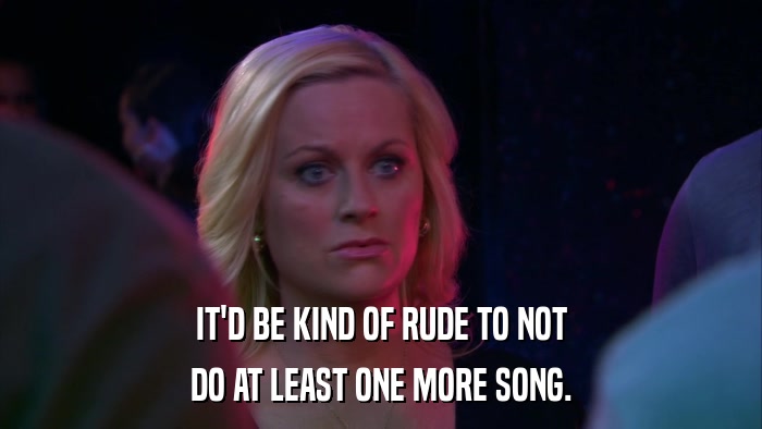 IT'D BE KIND OF RUDE TO NOT DO AT LEAST ONE MORE SONG. 