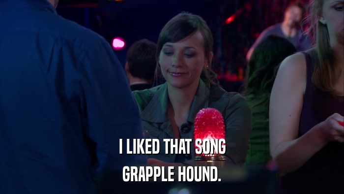 I LIKED THAT SONG GRAPPLE HOUND. 