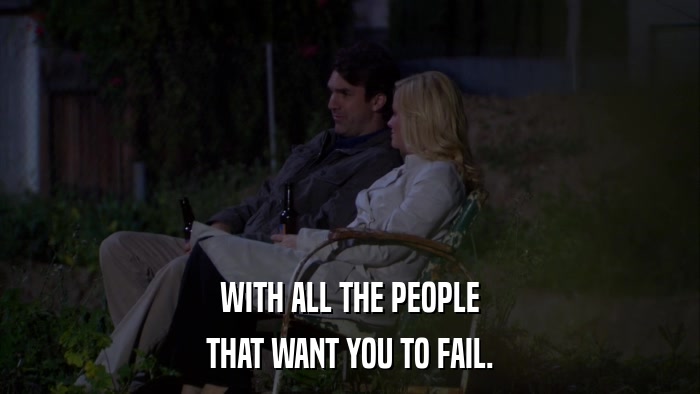 WITH ALL THE PEOPLE THAT WANT YOU TO FAIL. 
