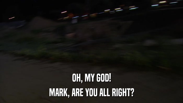 OH, MY GOD! MARK, ARE YOU ALL RIGHT? 