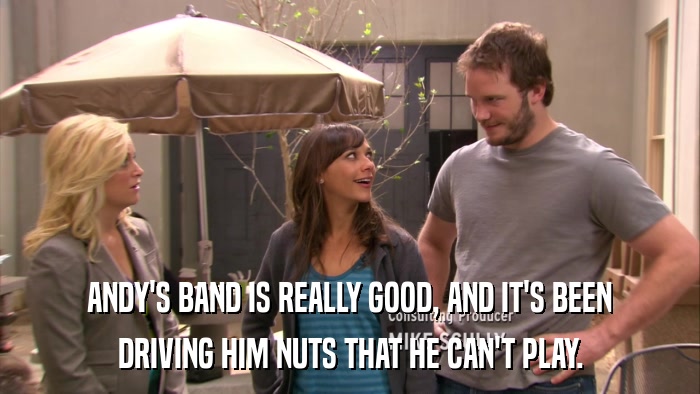 ANDY'S BAND IS REALLY GOOD, AND IT'S BEEN DRIVING HIM NUTS THAT HE CAN'T PLAY. 