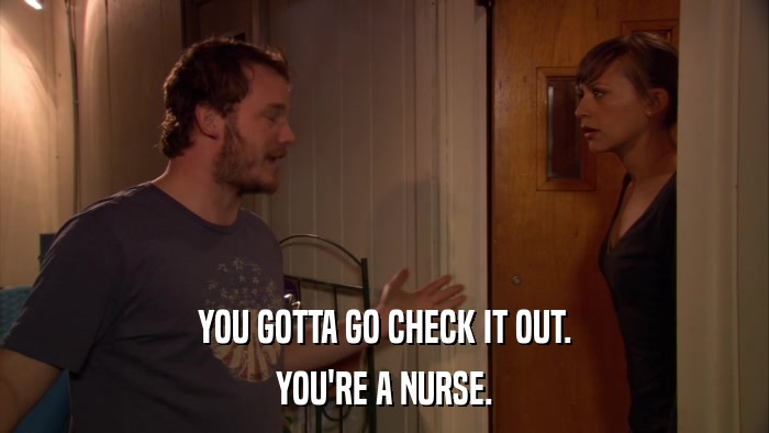 YOU GOTTA GO CHECK IT OUT. YOU'RE A NURSE. 