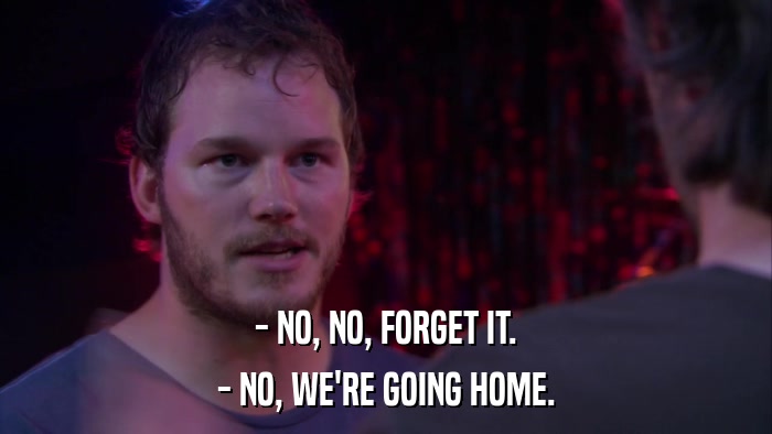 - NO, NO, FORGET IT. - NO, WE'RE GOING HOME. 