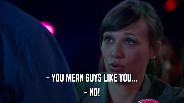 - YOU MEAN GUYS LIKE YOU... - NO! 