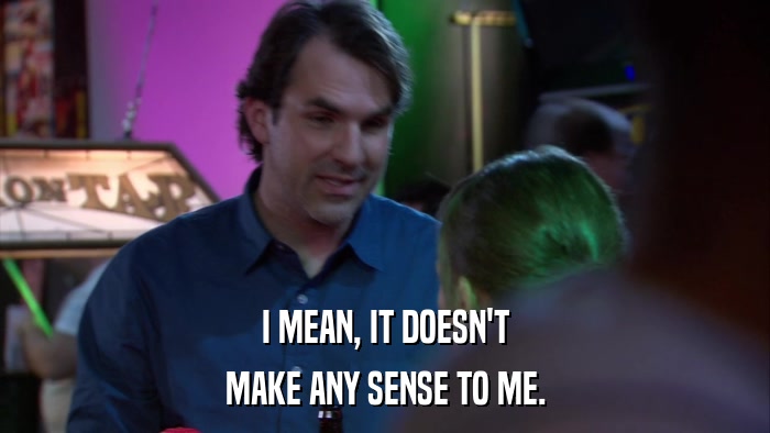 I MEAN, IT DOESN'T MAKE ANY SENSE TO ME. 
