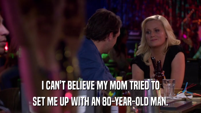 I CAN'T BELIEVE MY MOM TRIED TO SET ME UP WITH AN 80-YEAR-OLD MAN. 