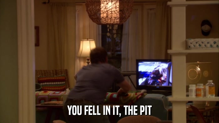 YOU FELL IN IT, THE PIT  