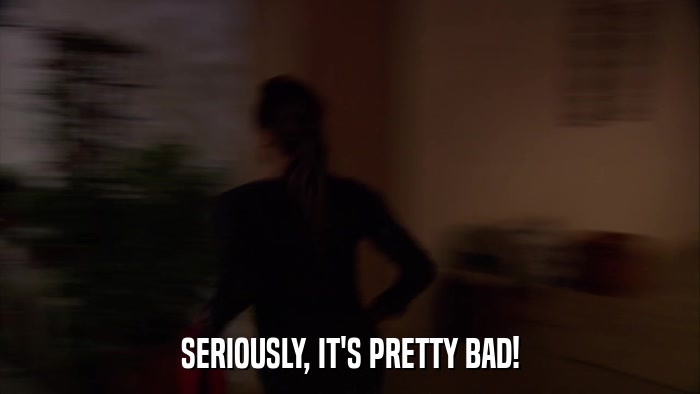SERIOUSLY, IT'S PRETTY BAD!  