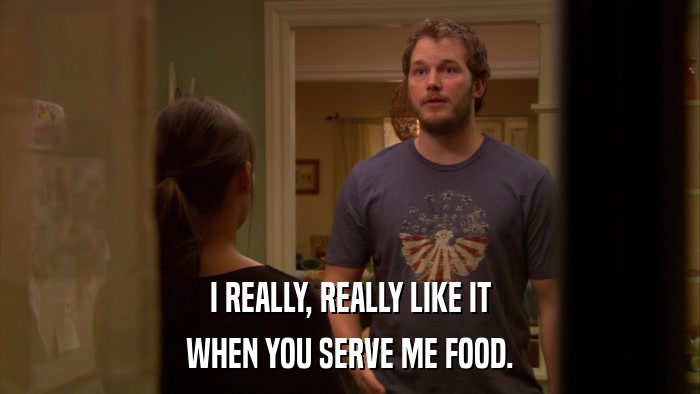 I REALLY, REALLY LIKE IT WHEN YOU SERVE ME FOOD. 