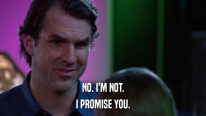 NO. I'M NOT. I PROMISE YOU. 