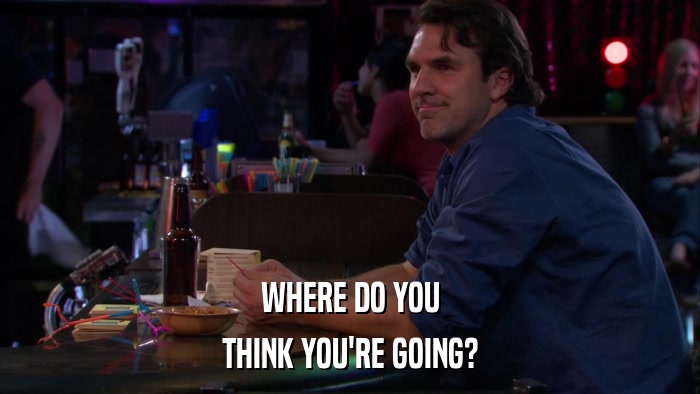WHERE DO YOU THINK YOU'RE GOING? 
