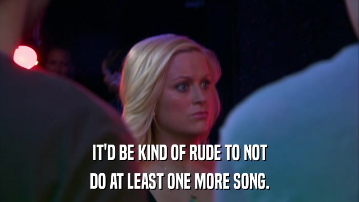 IT'D BE KIND OF RUDE TO NOT DO AT LEAST ONE MORE SONG. 