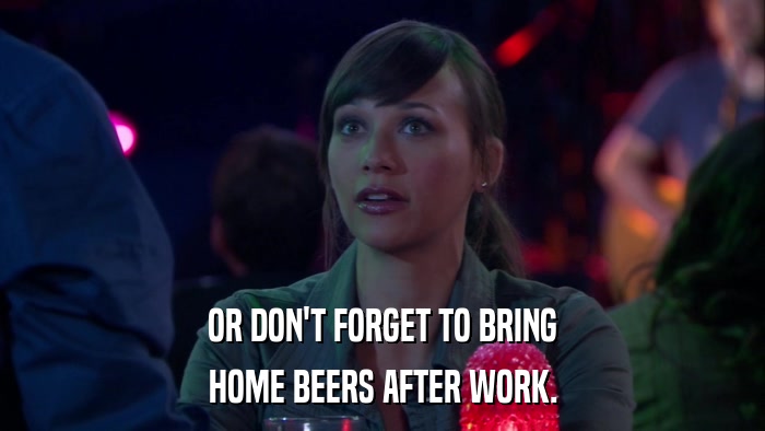 OR DON'T FORGET TO BRING HOME BEERS AFTER WORK. 
