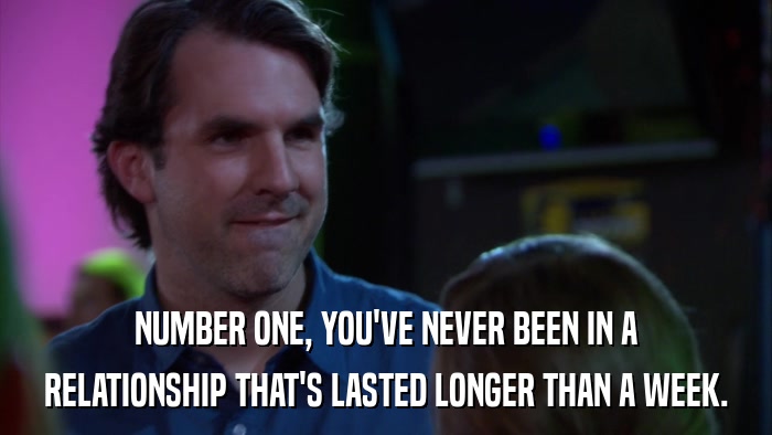 NUMBER ONE, YOU'VE NEVER BEEN IN A RELATIONSHIP THAT'S LASTED LONGER THAN A WEEK. 