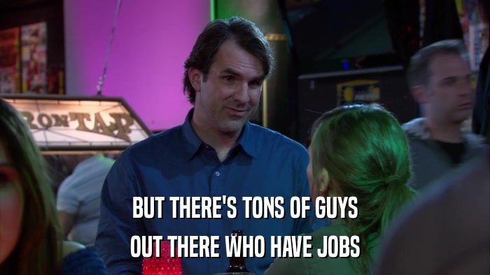 BUT THERE'S TONS OF GUYS OUT THERE WHO HAVE JOBS 