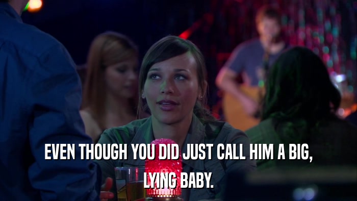 EVEN THOUGH YOU DID JUST CALL HIM A BIG, LYING BABY. 