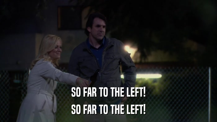 SO FAR TO THE LEFT! SO FAR TO THE LEFT! 