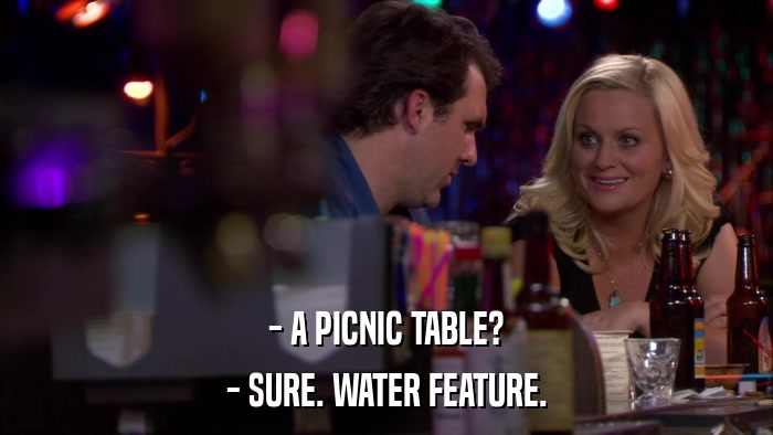 - A PICNIC TABLE? - SURE. WATER FEATURE. 