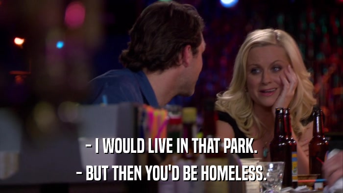 - I WOULD LIVE IN THAT PARK. - BUT THEN YOU'D BE HOMELESS. 