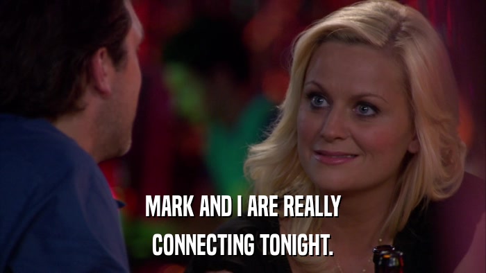 MARK AND I ARE REALLY CONNECTING TONIGHT. 