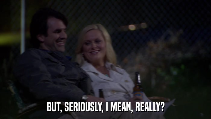 BUT, SERIOUSLY, I MEAN, REALLY?  