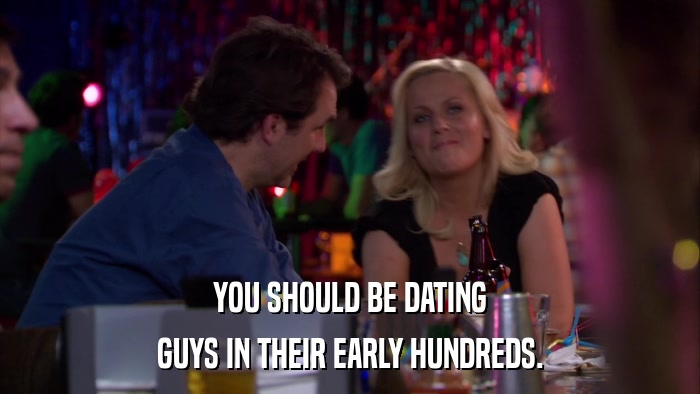 YOU SHOULD BE DATING GUYS IN THEIR EARLY HUNDREDS. 
