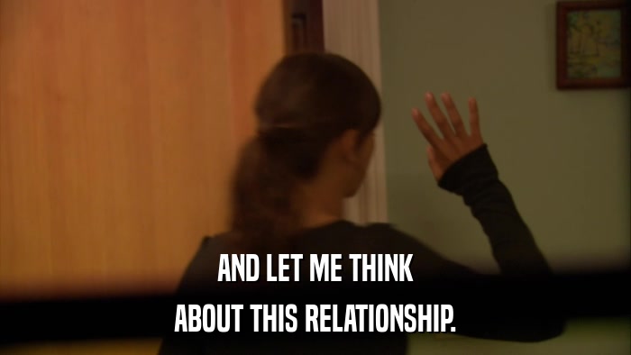 AND LET ME THINK ABOUT THIS RELATIONSHIP. 