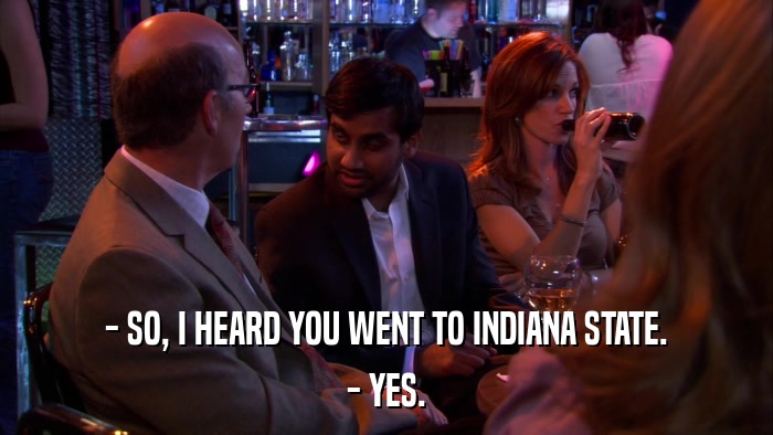 - SO, I HEARD YOU WENT TO INDIANA STATE. - YES. 