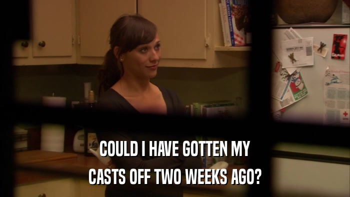 COULD I HAVE GOTTEN MY CASTS OFF TWO WEEKS AGO? 