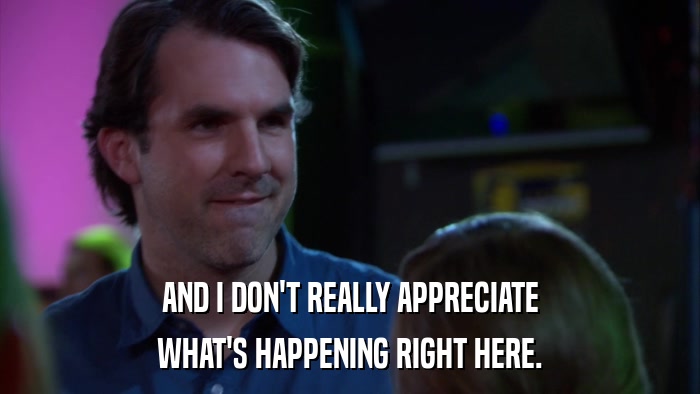 AND I DON'T REALLY APPRECIATE WHAT'S HAPPENING RIGHT HERE. 