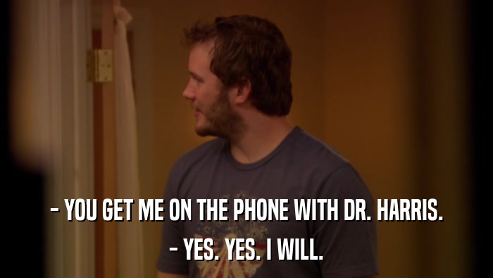 - YOU GET ME ON THE PHONE WITH DR. HARRIS. - YES. YES. I WILL. 