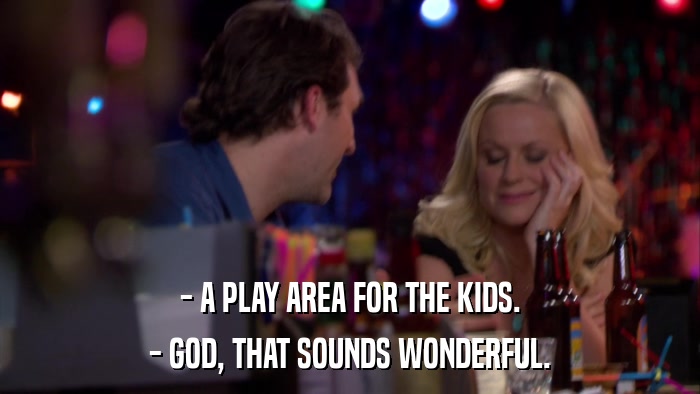 - A PLAY AREA FOR THE KIDS. - GOD, THAT SOUNDS WONDERFUL. 