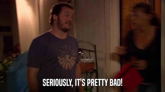 SERIOUSLY, IT'S PRETTY BAD!  