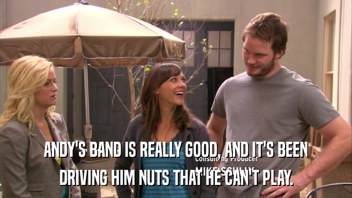 ANDY'S BAND IS REALLY GOOD, AND IT'S BEEN DRIVING HIM NUTS THAT HE CAN'T PLAY. 