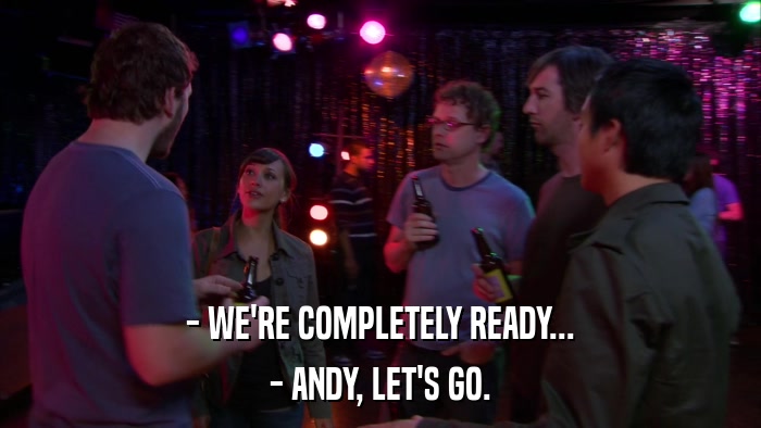 - WE'RE COMPLETELY READY... - ANDY, LET'S GO. 