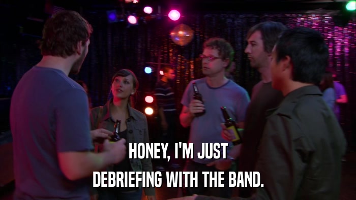 HONEY, I'M JUST DEBRIEFING WITH THE BAND. 