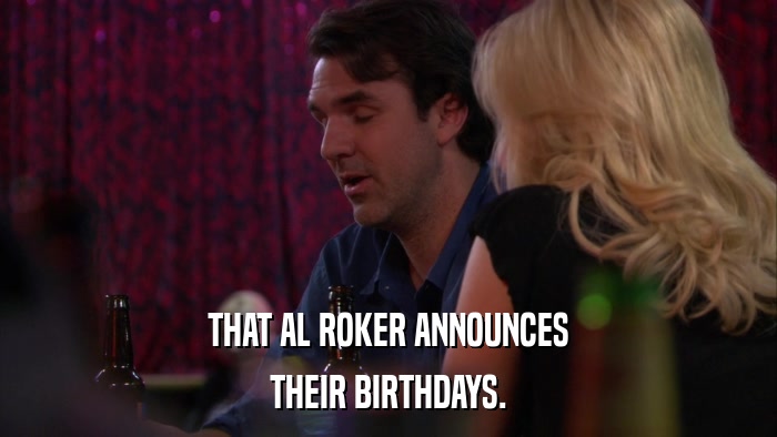 THAT AL ROKER ANNOUNCES THEIR BIRTHDAYS. 